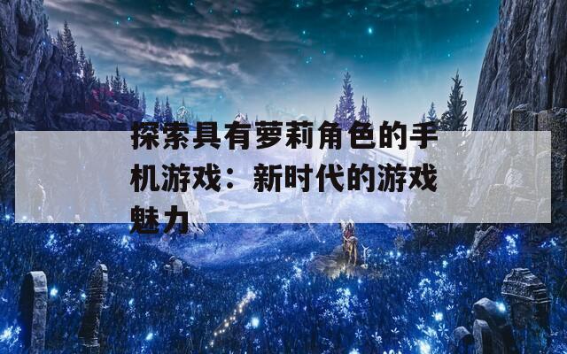 探索具有萝莉角色的手机游戏：新时代的游戏魅力