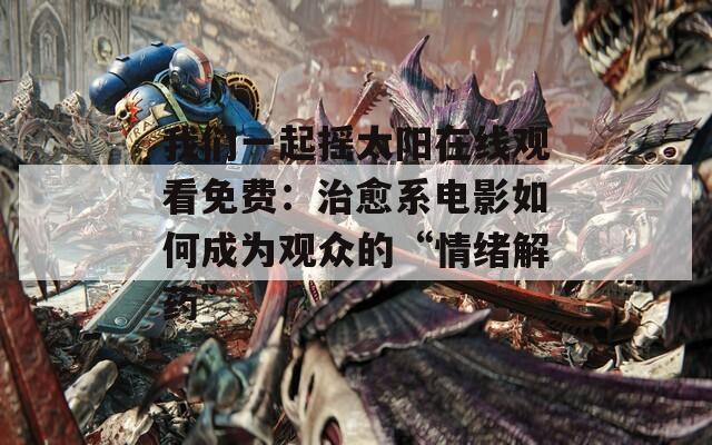 我们一起摇太阳在线观看免费：治愈系电影如何成为观众的“情绪解药”