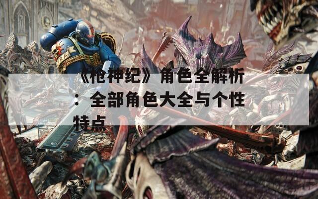 《枪神纪》角色全解析：全部角色大全与个性特点