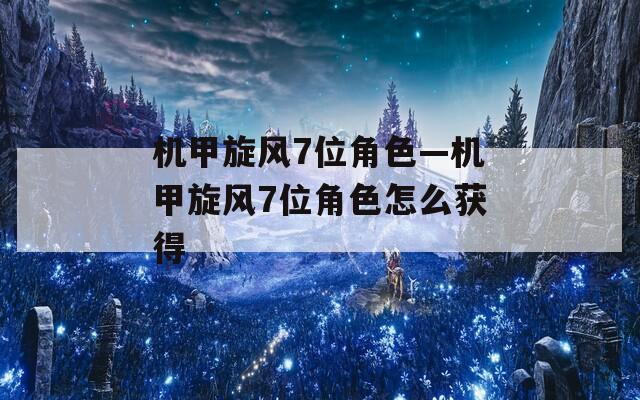 机甲旋风7位角色—机甲旋风7位角色怎么获得