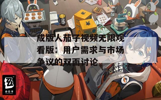 成版人茄子视频无限观看版：用户需求与市场争议的双面讨论