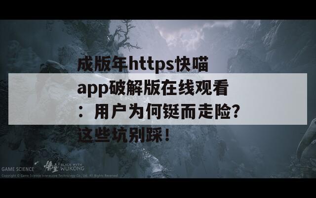 成版年https快喵app破解版在线观看：用户为何铤而走险？这些坑别踩！