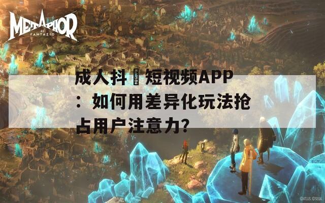 成人抖抈短视频APP：如何用差异化玩法抢占用户注意力？