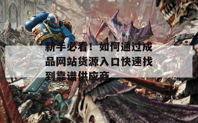 新手必看！如何通过成品网站货源入口快速找到靠谱供应商