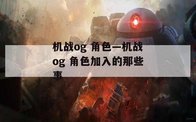 机战og 角色—机战og 角色加入的那些事