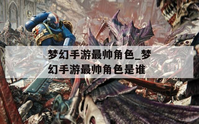 梦幻手游最帅角色_梦幻手游最帅角色是谁