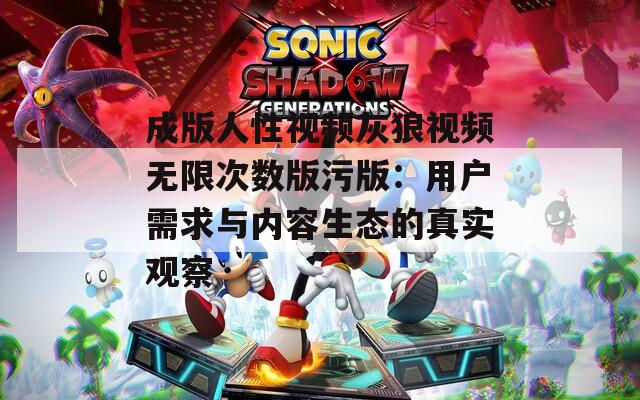 成版人性视频灰狼视频无限次数版污版：用户需求与内容生态的真实观察