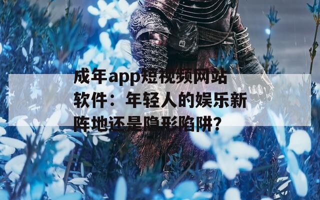 成年app短视频网站软件：年轻人的娱乐新阵地还是隐形陷阱？