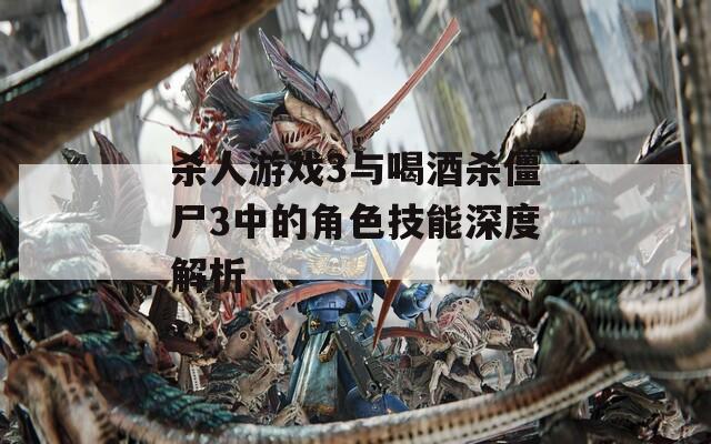 杀人游戏3与喝酒杀僵尸3中的角色技能深度解析