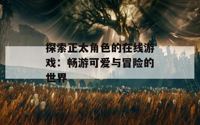 探索正太角色的在线游戏：畅游可爱与冒险的世界