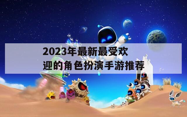 2023年最新最受欢迎的角色扮演手游推荐