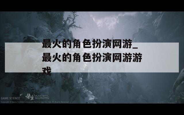 最火的角色扮演网游_最火的角色扮演网游游戏