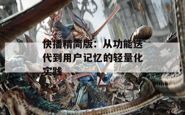 快播精简版：从功能迭代到用户记忆的轻量化实践