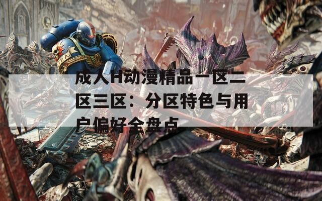 成人H动漫精品一区二区三区：分区特色与用户偏好全盘点