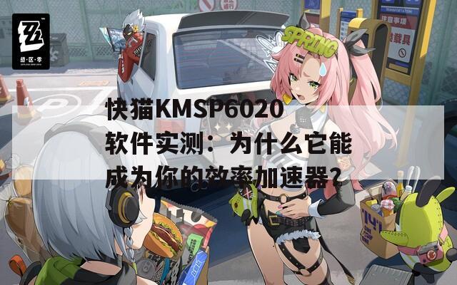 快猫KMSP6020软件实测：为什么它能成为你的效率加速器？
