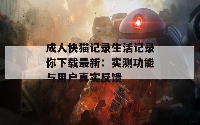 成人快猫记录生活记录你下载最新：实测功能与用户真实反馈