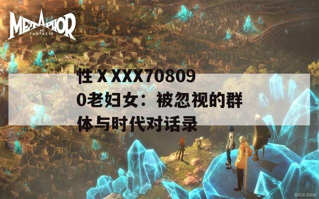 性ⅩXXX708090老妇女：被忽视的群体与时代对话录
