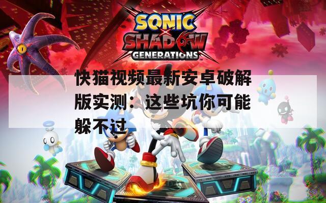 快猫视频最新安卓破解版实测：这些坑你可能躲不过