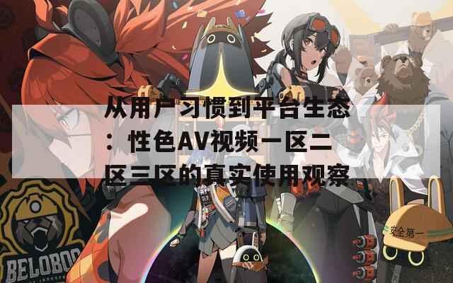 从用户习惯到平台生态：性色AV视频一区二区三区的真实使用观察
