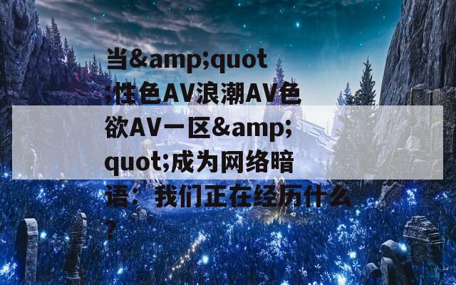 当&amp;quot;性色AV浪潮AV色欲AV一区&amp;quot;成为网络暗语：我们正在经历什么？