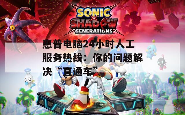 惠普电脑24小时人工服务热线：你的问题解决“直通车”