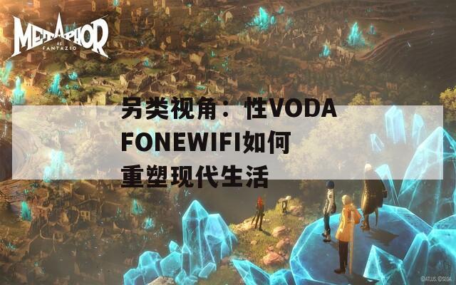 另类视角：性VODAFONEWIFI如何重塑现代生活