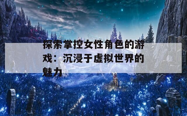 探索掌控女性角色的游戏：沉浸于虚拟世界的魅力