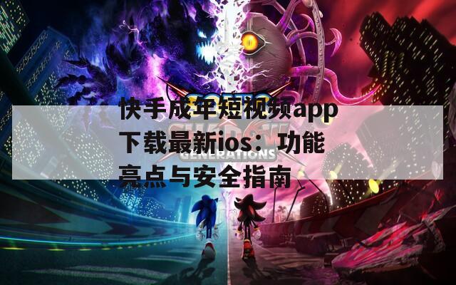 快手成年短视频app下载最新ios：功能亮点与安全指南