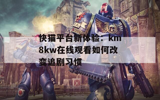 快猫平台新体验：km8kw在线观看如何改变追剧习惯