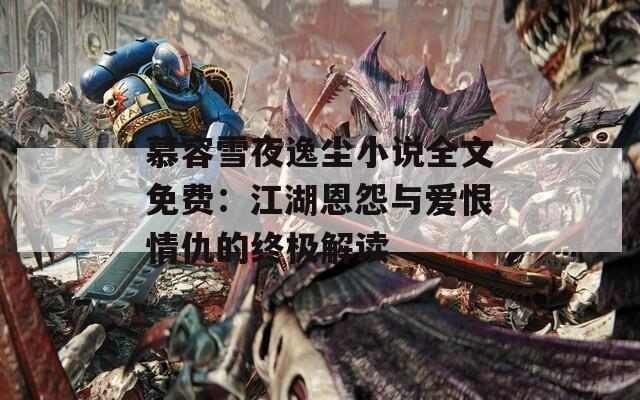 慕容雪夜逸尘小说全文免费：江湖恩怨与爱恨情仇的终极解读