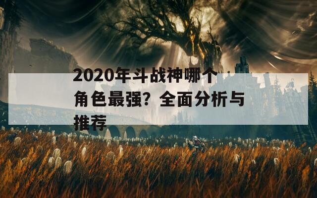 2020年斗战神哪个角色最强？全面分析与推荐