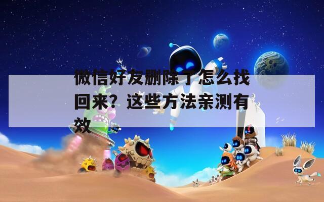 微信好友删除了怎么找回来？这些方法亲测有效