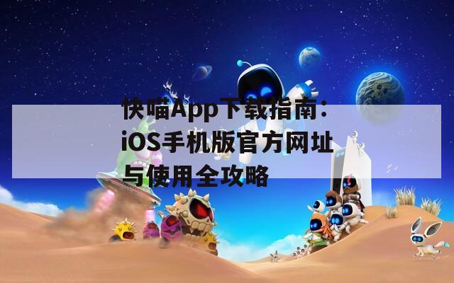 快喵App下载指南：iOS手机版官方网址与使用全攻略