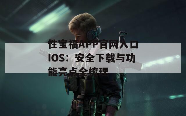 性宝福APP官网入口IOS：安全下载与功能亮点全梳理