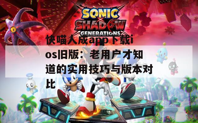 快喵人成app下载ios旧版：老用户才知道的实用技巧与版本对比