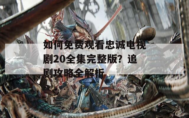 如何免费观看忠诚电视剧20全集完整版？追剧攻略全解析