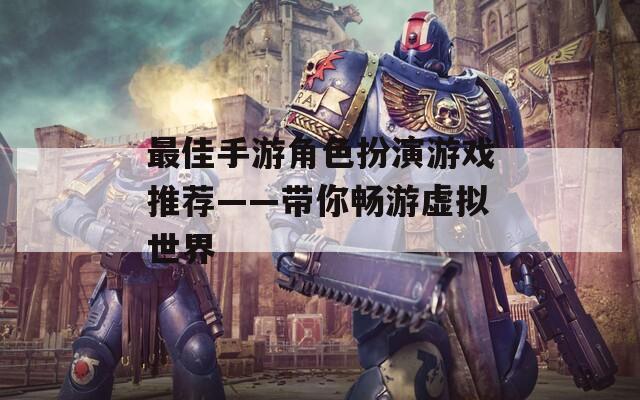 最佳手游角色扮演游戏推荐——带你畅游虚拟世界