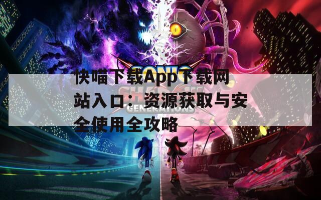 快喵下载App下载网站入口：资源获取与安全使用全攻略