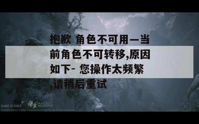 抱歉 角色不可用—当前角色不可转移,原因如下- 您操作太频繁,请稍后重试