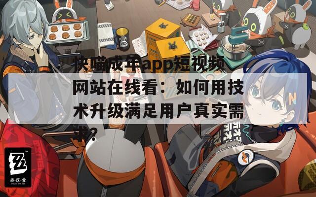 快喵成年app短视频网站在线看：如何用技术升级满足用户真实需求？