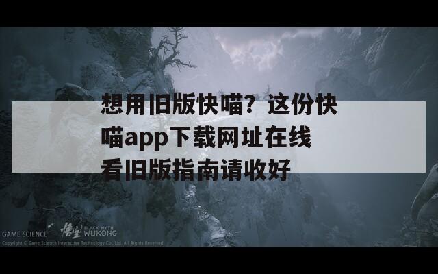 想用旧版快喵？这份快喵app下载网址在线看旧版指南请收好