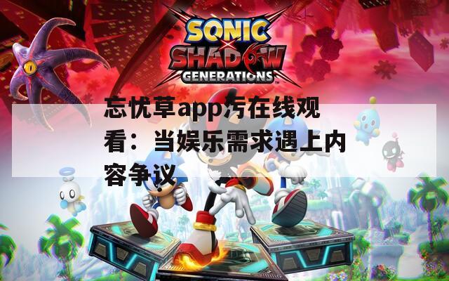 忘忧草app污在线观看：当娱乐需求遇上内容争议