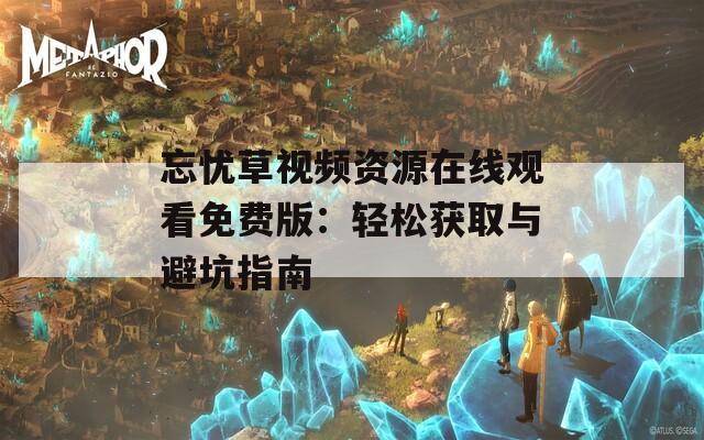 忘忧草视频资源在线观看免费版：轻松获取与避坑指南