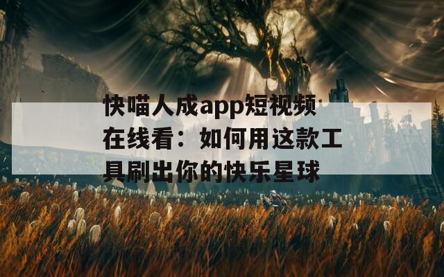 快喵人成app短视频在线看：如何用这款工具刷出你的快乐星球