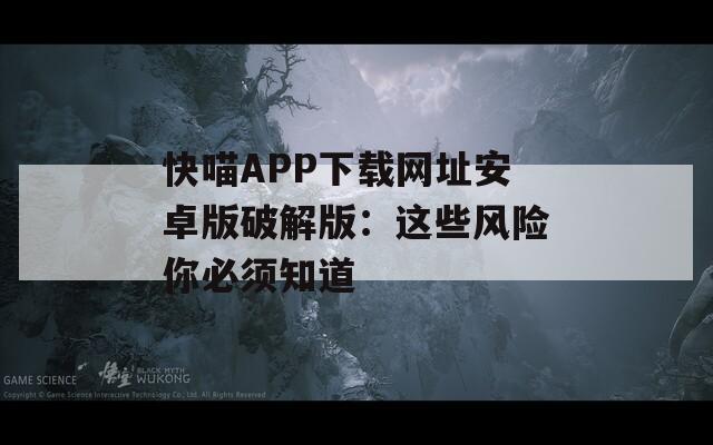 快喵APP下载网址安卓版破解版：这些风险你必须知道