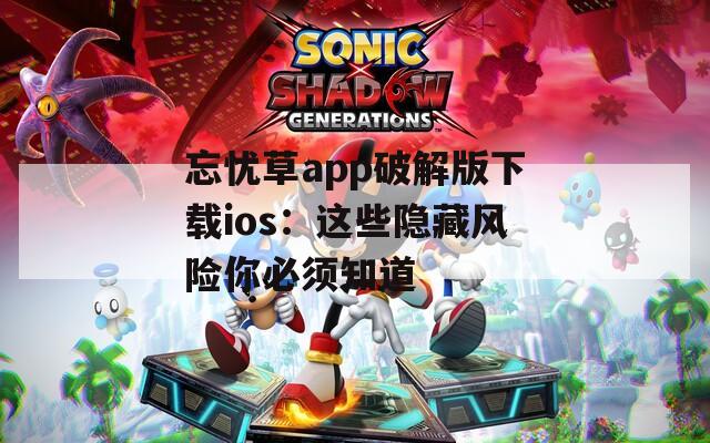 忘忧草app破解版下载ios：这些隐藏风险你必须知道