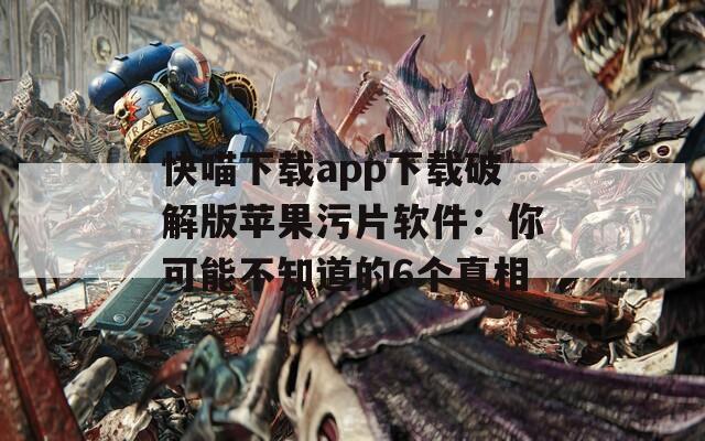 快喵下载app下载破解版苹果污片软件：你可能不知道的6个真相