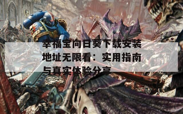 幸福宝向日葵下载安装地址无限看：实用指南与真实体验分享