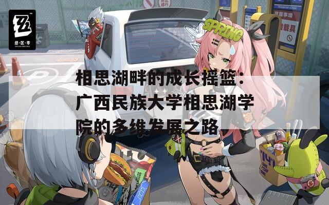 相思湖畔的成长摇篮：广西民族大学相思湖学院的多维发展之路