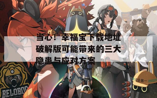 当心！幸福宝下载地址破解版可能带来的三大隐患与应对方案